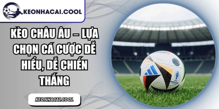 Kèo Châu Âu – Lựa Chọn Cá Cược Dễ Hiểu, Dễ Chiến Thắng 5 Kèo Châu Âu